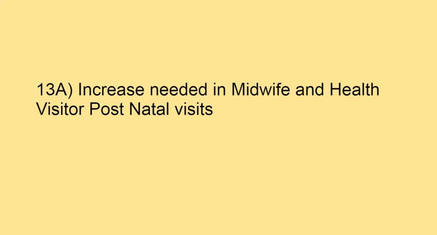 13A) Increase needed in Midwife and Health Visitor Post Natal visits