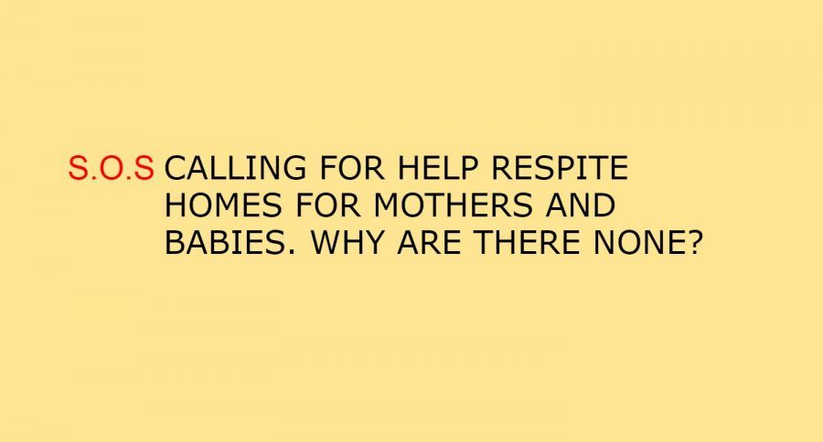 S.O.S.CALLING FOR HELP RESPITE HOMES FOR MOTHERS AND BABIES. WHY ARE THERE NONE?