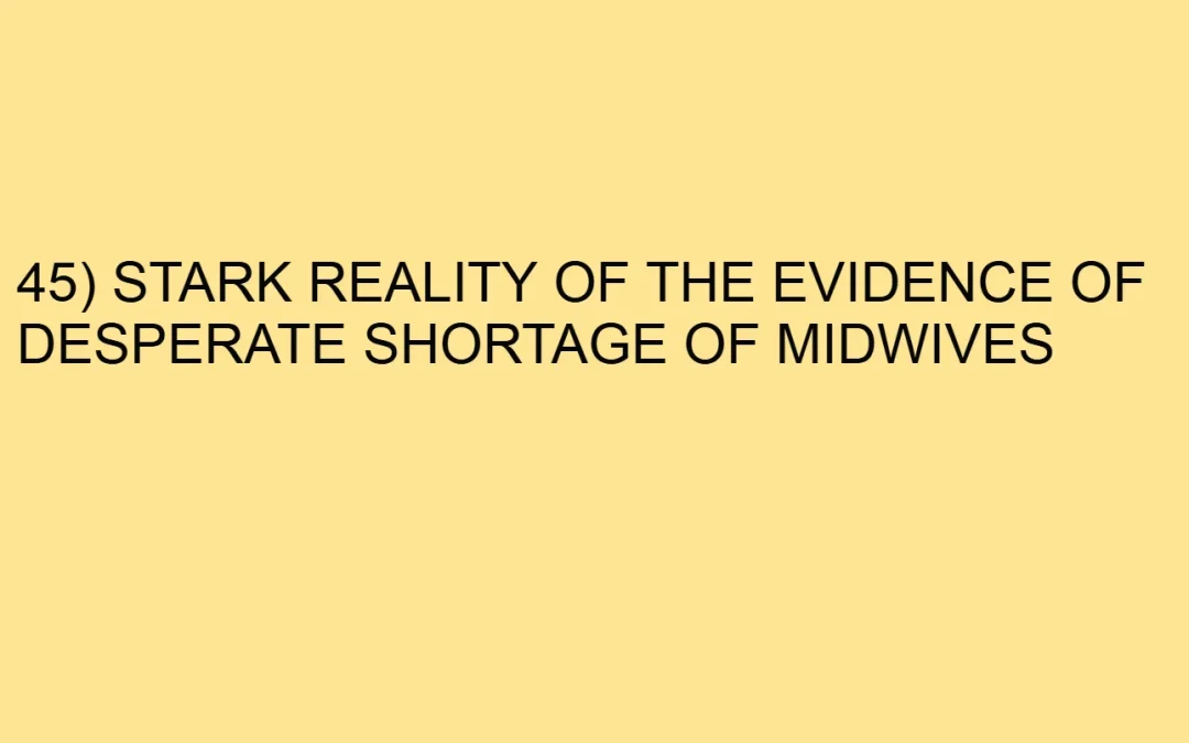 45) STARK REALITY OF THE EVIDENCE OF DESPERATE SHORTAGE OF MIDWIVES