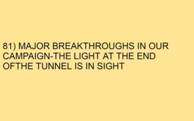 81) MAJOR BREAKTHROUGHS IN OUR CAMPAIGN-THE LIGHT AT THE END OFTHE TUNNEL IS IN SIGHT