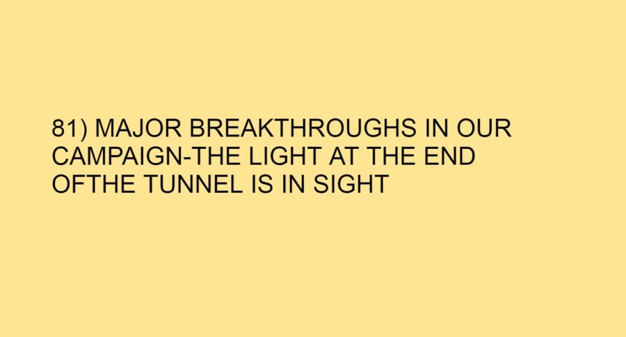 81) MAJOR BREAKTHROUGHS IN OUR CAMPAIGN-THE LIGHT AT THE END OFTHE TUNNEL IS IN SIGHT