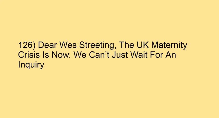 126) Dear Wes Streeting, The UK Maternity Crisis Is Now. We Can’t Just Wait For An Inquiry
